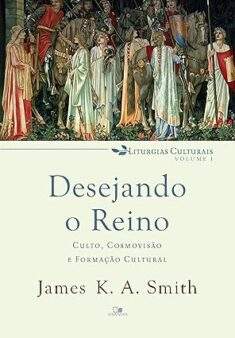 Desejando o reino: Culto, cosmovisão e formação cultural (Liturgias culturais Livro 1)