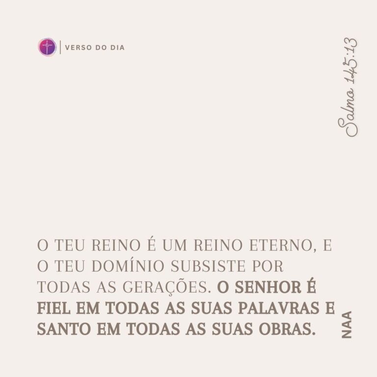 O teu reino é um reino eterno, e o teu domínio subsiste por todas as gerações. O Senhor é fiel em todas as suas palavras e santo em todas as suas obras. Salmo 145:13