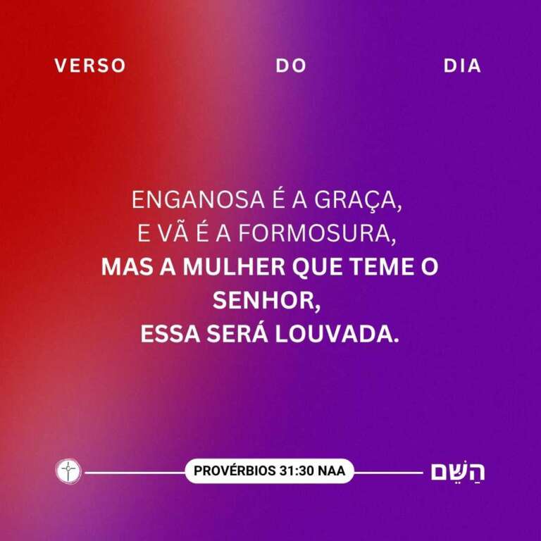 Enganosa é a graça, e vã é a formosura, mas a mulher que teme o Senhor, essa será louvada