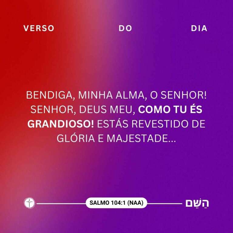 Bendiga, minha alma, o Senhor! Senhor, Deus meu, como tu és grandioso! Estás revestido de glória e majestade. Salmo 104:1 - Encher os Olhos