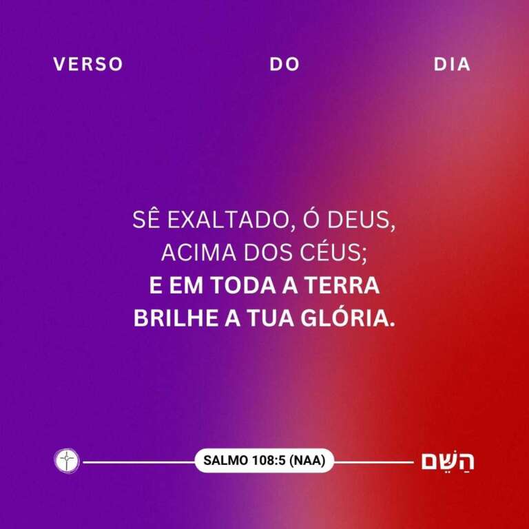 Sê exaltado, ó Deus, acima dos céus; e em toda a terra brilhe a tua glória Salmo Sl 108:5