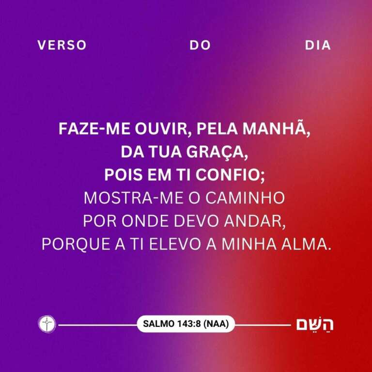 Faze-me ouvir, pela manhã, da tua graça, pois em ti confio; mostra-me o caminho por onde devo andar, porque a ti elevo a minha alma. Salmo 143:8
