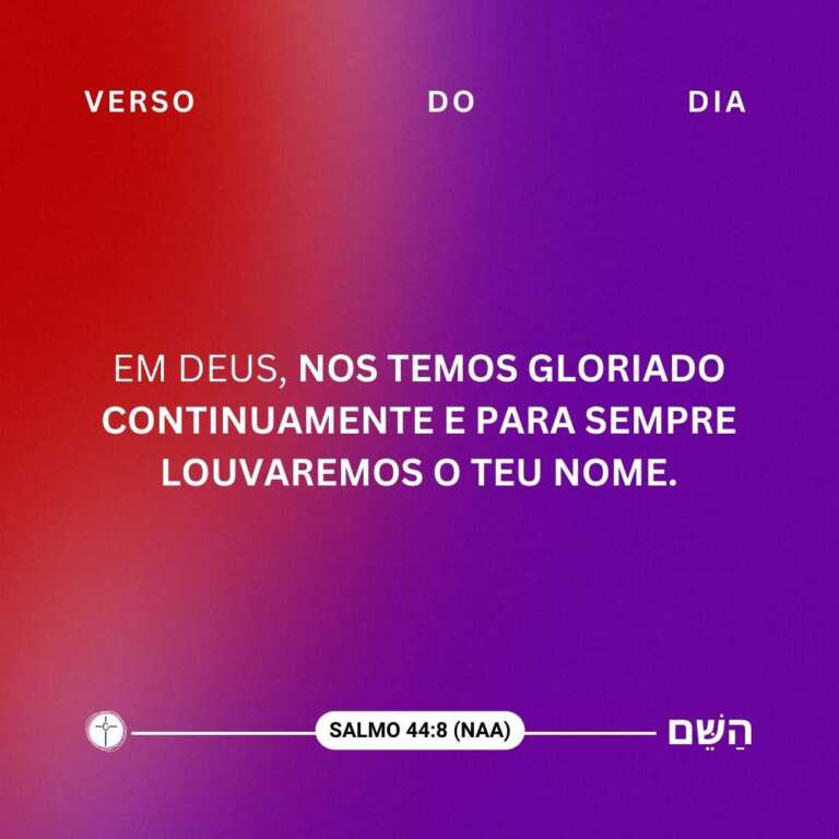 Em Deus, nos temos gloriado continuamente e para sempre louvaremos o teu nome.. Salmo 44:8 (NAA)